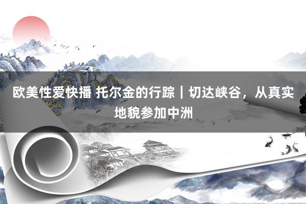 欧美性爱快播 托尔金的行踪|切达峡谷,从真实地貌参加中洲