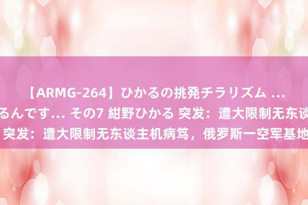 【ARMG-264】ひかるの挑発チラリズム …従妹が小悪魔すぎて困るんです… その7 紺野ひかる 突发:遭大限制无东谈主机病笃,俄罗斯一空军基地生气