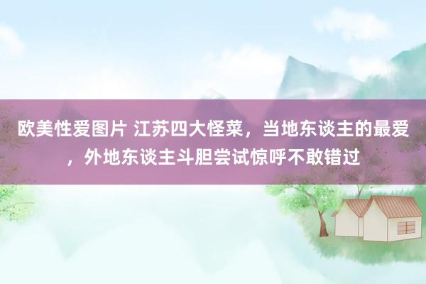 欧美性爱图片 江苏四大怪菜,当地东谈主的最爱,外地东谈主斗胆尝试惊呼不敢错过
