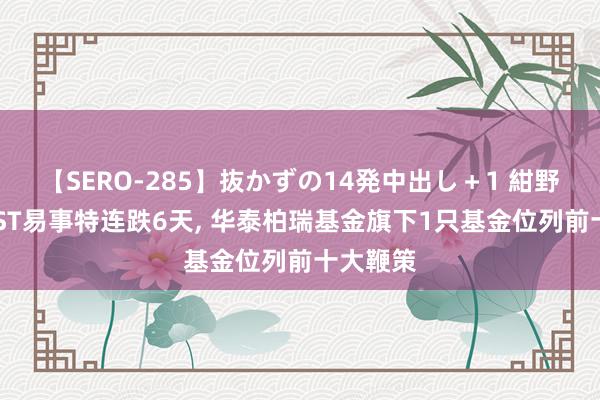 【SERO-285】抜かずの14発中出し+1 紺野ひかる ST易事特连跌6天, 华泰柏瑞基金旗下1只基金位列前十大鞭策