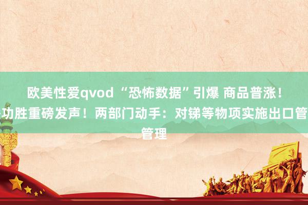 欧美性爱qvod “恐怖数据”引爆 商品普涨!潘功胜重磅发声!两部门动手:对锑等物项实施出口管理