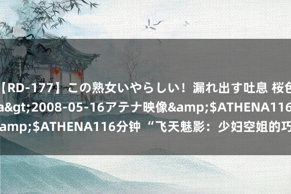 【RD-177】この熟女いやらしい!漏れ出す吐息 桜色に染まる肌</a>2008-05-16アテナ映像&$ATHENA116分钟 “飞天魅影:少妇空姐的巧妙魔力”