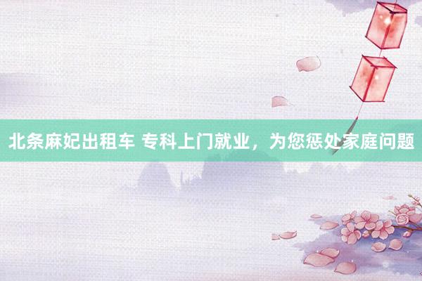北条麻妃出租车 专科上门就业,为您惩处家庭问题