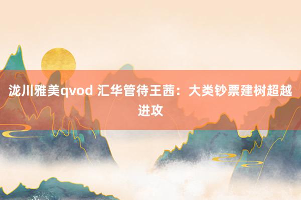 泷川雅美qvod 汇华管待王茜:大类钞票建树超越进攻