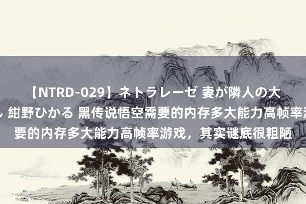 【NTRD-029】ネトラレーゼ 妻が隣人の大学生に寝盗られた話し 紺野ひかる 黑传说悟空需要的内存多大能力高帧率游戏,其实谜底很粗陋
