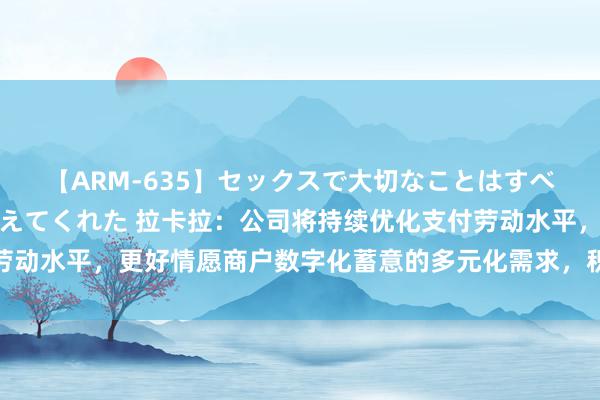 【ARM-635】セックスで大切なことはすべて君とのオナニーが教えてくれた 拉卡拉:公司将持续优化支付劳动水平,更好情愿商户数字化蓄意的多元化需求,积极应酬行业变化