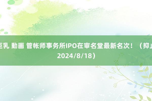 巨乳 動画 管帐师事务所IPO在审名堂最新名次!(抑止2024/8/18)