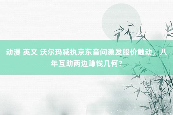 动漫 英文 沃尔玛减执京东音问激发股价触动,八年互助两边赚钱几何?