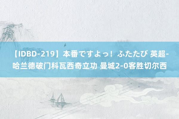 【IDBD-219】本番ですよっ!ふたたび 英超-哈兰德破门科瓦西奇立功 曼城2-0客胜切尔西