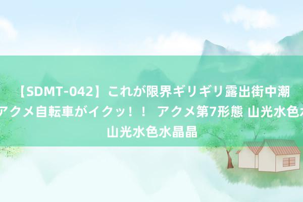 【SDMT-042】これが限界ギリギリ露出街中潮吹き アクメ自転車がイクッ!! アクメ第7形態 山光水色水晶晶