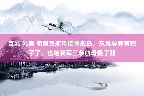 巨乳 乳首 明斯克航母烧塌舰岛,东风导弹有靶子了,也给我军三条航母提了醒