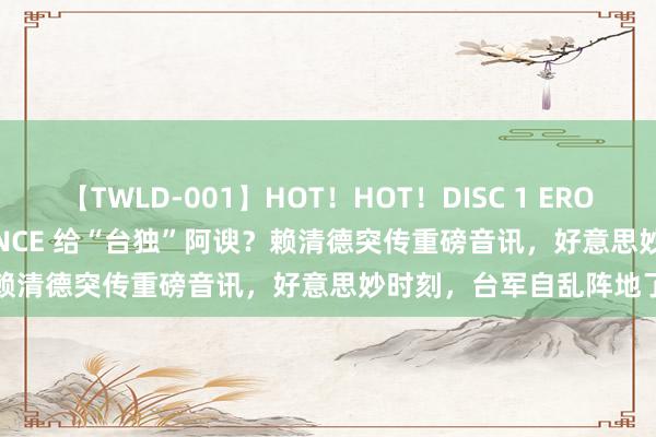 【TWLD-001】HOT!HOT!DISC 1 ERO-BODY BURNING DANCE 给“台独”阿谀?赖清德突传重磅音讯,好意思妙时刻,台军自乱阵地了