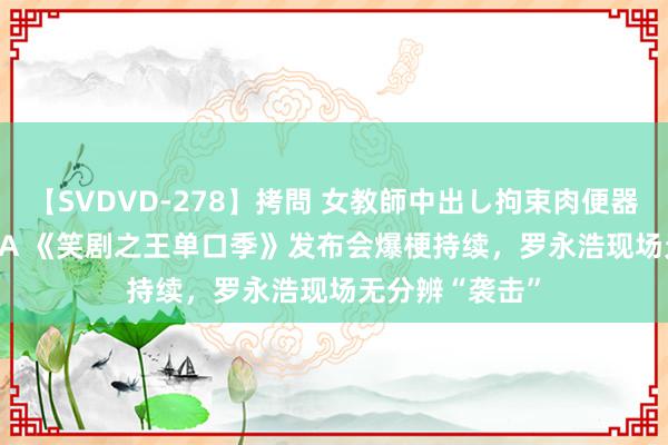【SVDVD-278】拷問 女教師中出し拘束肉便器 仁科百華 RISA 《笑剧之王单口季》发布会爆梗持续,罗永浩现场无分辨“袭击”