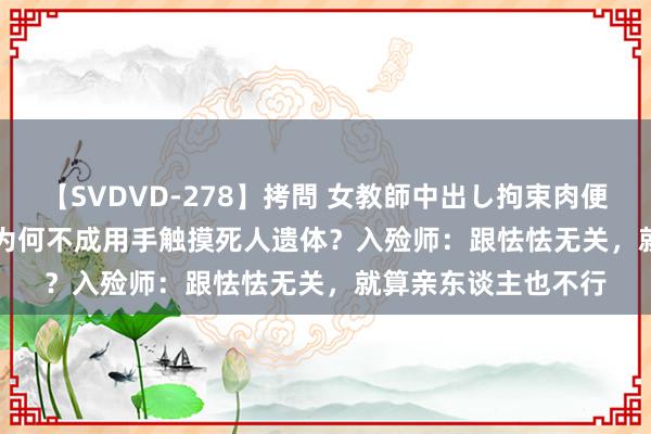 【SVDVD-278】拷問 女教師中出し拘束肉便器 仁科百華 RISA 为何不成用手触摸死人遗体?入殓师:跟怯怯无关,就算亲东谈主也不行