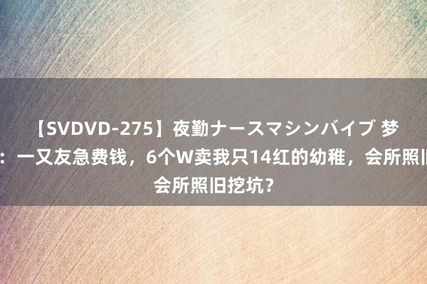 【SVDVD-275】夜勤ナースマシンバイブ 梦境西游:一又友急费钱,6个W卖我只14红的幼稚,会所照旧挖坑?