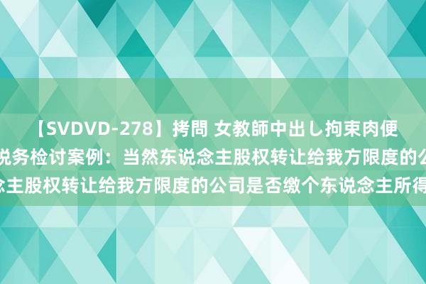 【SVDVD-278】拷問 女教師中出し拘束肉便器 仁科百華 RISA 经典税务检讨案例:当然东说念主股权转让给我方限度的公司是否缴个东说念主所得税?