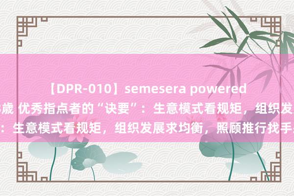 【DPR-010】semesera powered 10 ギャル女痴校生 リサ18歳 优秀指点者的“诀要”:生意模式看规矩,组织发展求均衡,照顾推行找手感