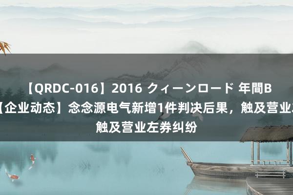 【QRDC-016】2016 クィーンロード 年間BEST10 【企业动态】念念源电气新增1件判决后果,触及营业左券纠纷