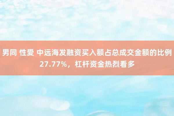 男同 性愛 中远海发融资买入额占总成交金额的比例27.77%,杠杆资金热烈看多
