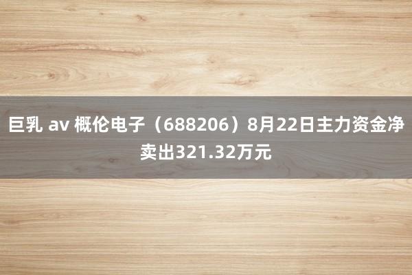 巨乳 av 概伦电子(688206)8月22日主力资金净卖出321.32万元