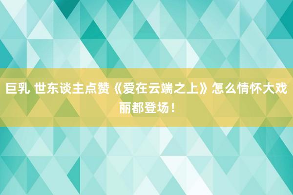 巨乳 世东谈主点赞《爱在云端之上》怎么情怀大戏丽都登场!