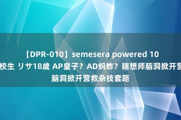 【DPR-010】semesera powered 10 ギャル女痴校生 リサ18歳 AP皇子?AD蚂蚱?瞎想师脑洞掀开营救杂技套路