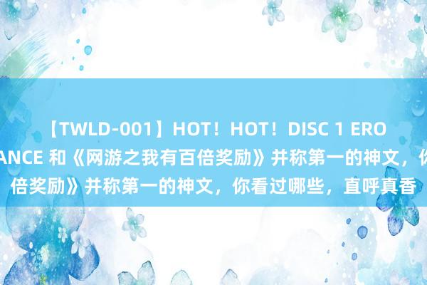 【TWLD-001】HOT!HOT!DISC 1 ERO-BODY BURNING DANCE 和《网游之我有百倍奖励》并称第一的神文,你看过哪些,直呼真香