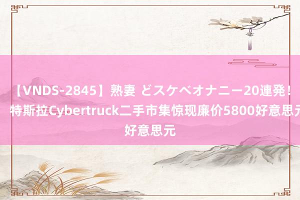 【VNDS-2845】熟妻 どスケベオナニー20連発!! 特斯拉Cybertruck二手市集惊现廉价5800好意思元