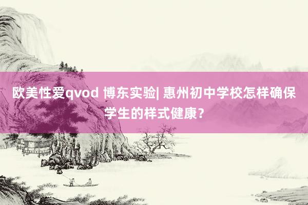 欧美性爱qvod 博东实验| 惠州初中学校怎样确保学生的样式健康?