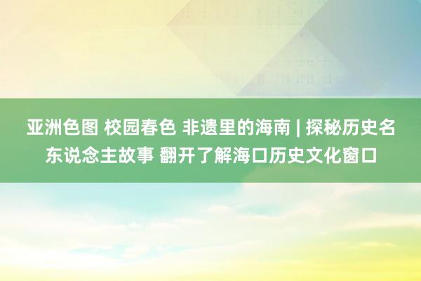 亚洲色图 校园春色 非遗里的海南 | 探秘历史名东说念主故事 翻开了解海口历史文化窗口