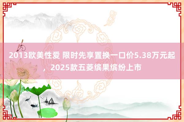 2013欧美性爱 限时先享置换一口价5.38万元起，2025款五菱缤果缤纷上市