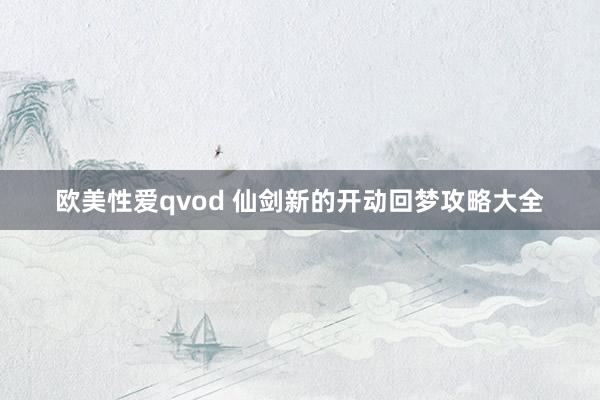欧美性爱qvod 仙剑新的开动回梦攻略大全