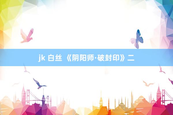 jk 白丝 《阴阳师·破封印》二