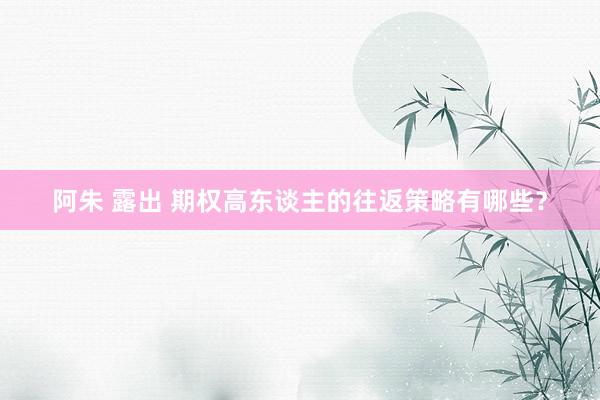 阿朱 露出 期权高东谈主的往返策略有哪些?