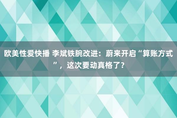 欧美性爱快播 李斌铁腕改进:蔚来开启“算账方式”,这次要动真格了?
