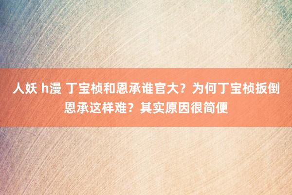 人妖 h漫 丁宝桢和恩承谁官大?为何丁宝桢扳倒恩承这样难?其实原因很简便