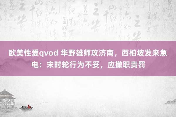 欧美性爱qvod 华野雄师攻济南,西柏坡发来急电:宋时轮行为不妥,应撤职责罚