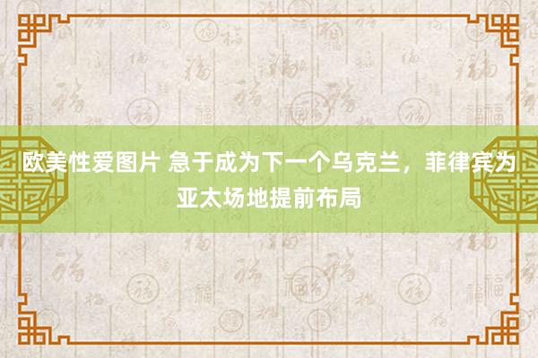欧美性爱图片 急于成为下一个乌克兰,菲律宾为亚太场地提前布局