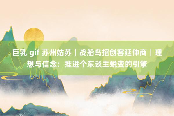 巨乳 gif 苏州姑苏|战船鸟招创客延伸商|理想与信念:推进个东谈主蜕变的引擎