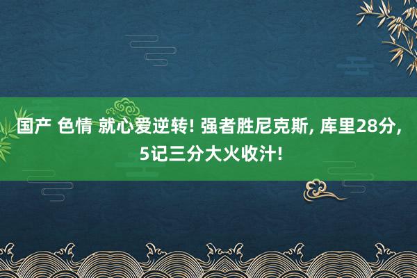 国产 色情 就心爱逆转! 强者胜尼克斯, 库里28分, 5记三分大火收汁!