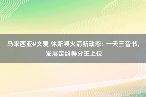 马来西亚#文爱 休斯顿火箭新动态: 一天三音书, 发展定约得分王上位