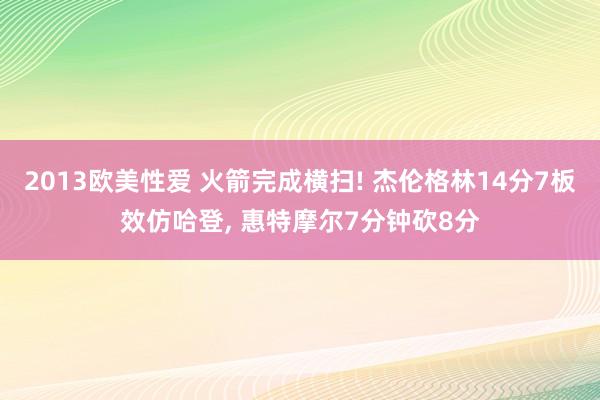 2013欧美性爱 火箭完成横扫! 杰伦格林14分7板效仿哈登, 惠特摩尔7分钟砍8分