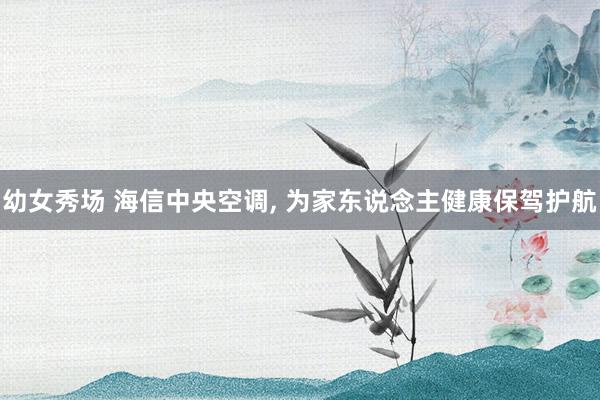 幼女秀场 海信中央空调, 为家东说念主健康保驾护航
