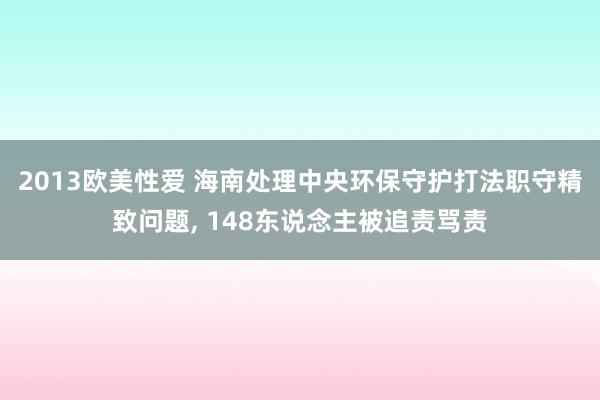 2013欧美性爱 海南处理中央环保守护打法职守精致问题, 148东说念主被追责骂责