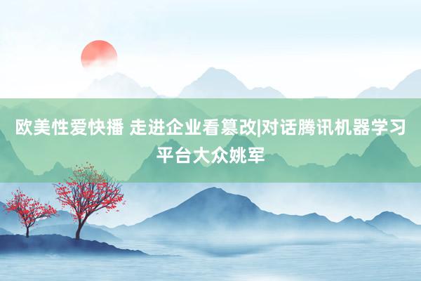 欧美性爱快播 走进企业看篡改|对话腾讯机器学习平台大众姚军