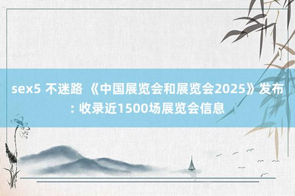 sex5 不迷路 《中国展览会和展览会2025》发布: 收录近1500场展览会信息