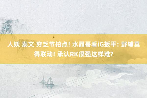 人妖 泰文 穷乏节拍点! 水晶哥看iG扳平: 野辅莫得联动! 承认RK很强这样难?