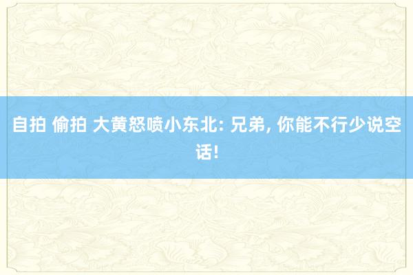 自拍 偷拍 大黄怒喷小东北: 兄弟, 你能不行少说空话!