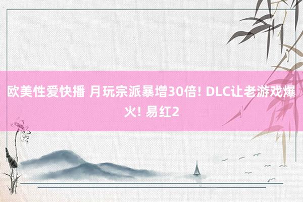 欧美性爱快播 月玩宗派暴增30倍! DLC让老游戏爆火! 易红2
