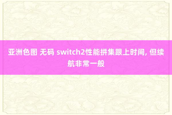 亚洲色图 无码 switch2性能拼集跟上时间, 但续航非常一般